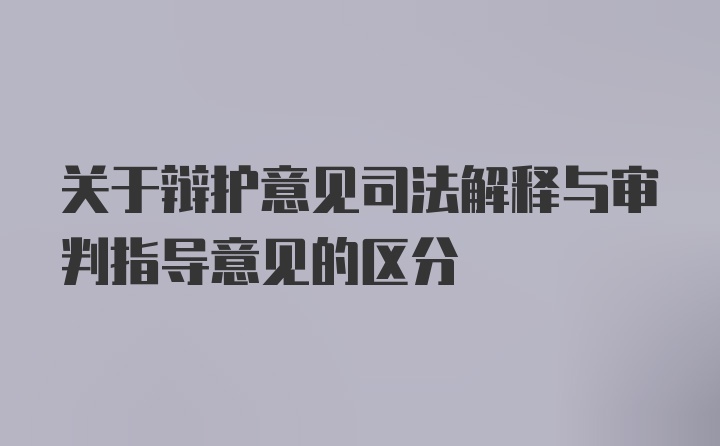 关于辩护意见司法解释与审判指导意见的区分