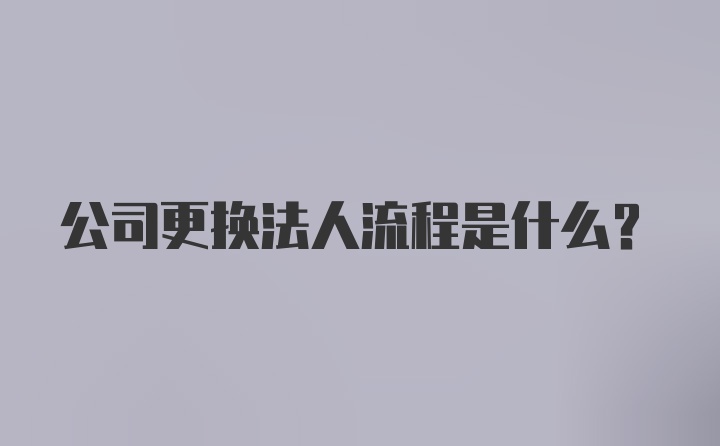 公司更换法人流程是什么？