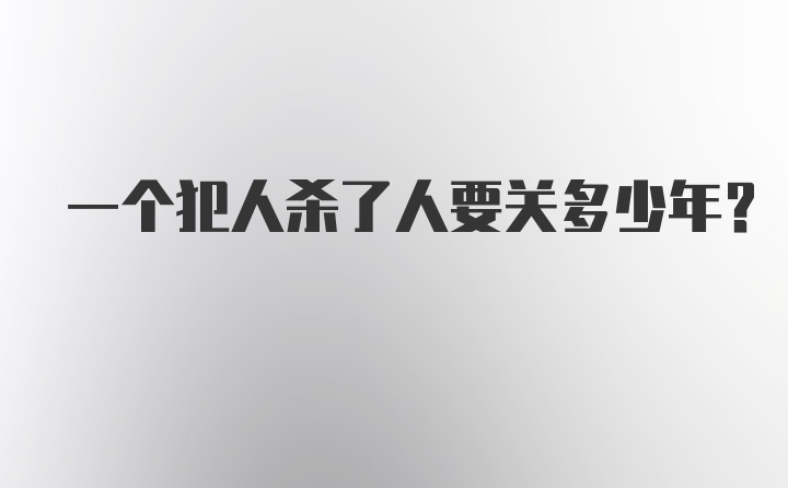 一个犯人杀了人要关多少年？