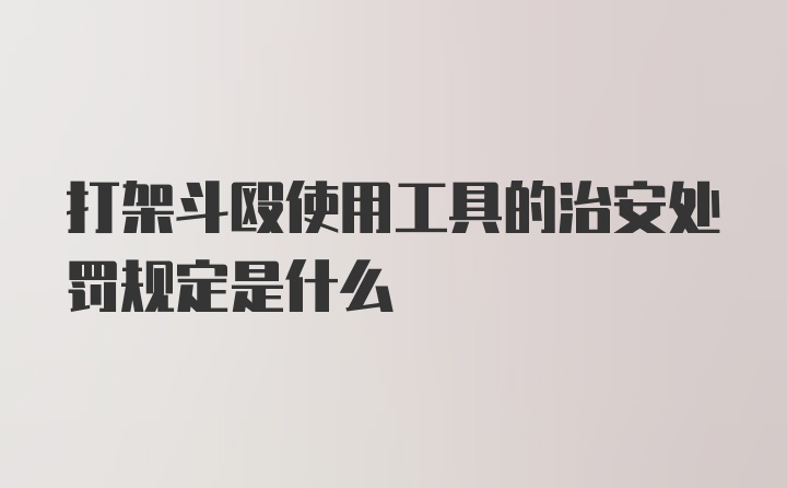 打架斗殴使用工具的治安处罚规定是什么