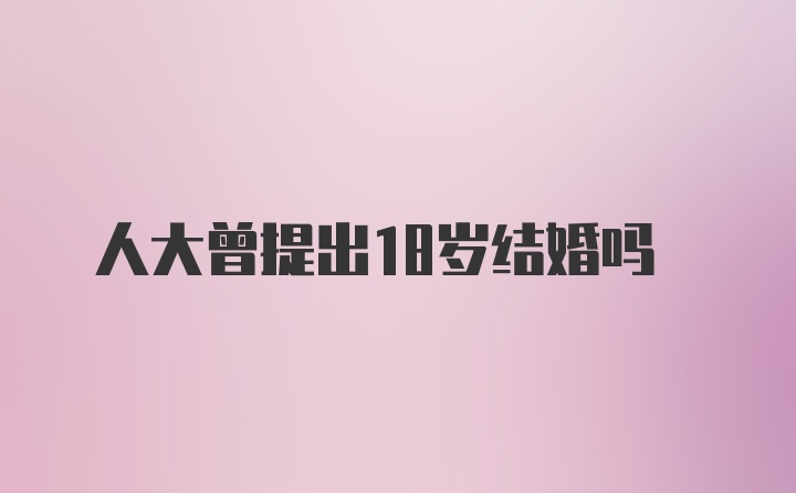 人大曾提出18岁结婚吗