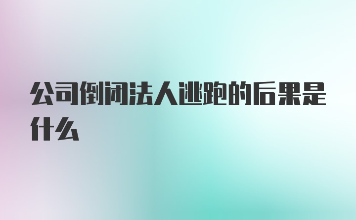 公司倒闭法人逃跑的后果是什么