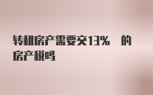 转租房产需要交13% 的房产税吗