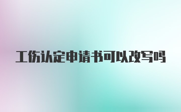 工伤认定申请书可以改写吗