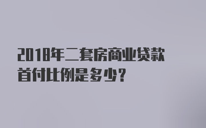 2018年二套房商业贷款首付比例是多少？