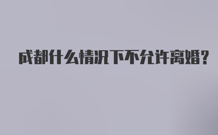 成都什么情况下不允许离婚?