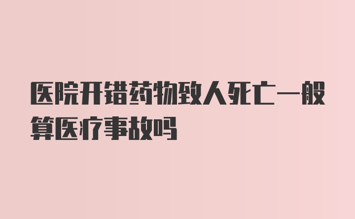 医院开错药物致人死亡一般算医疗事故吗