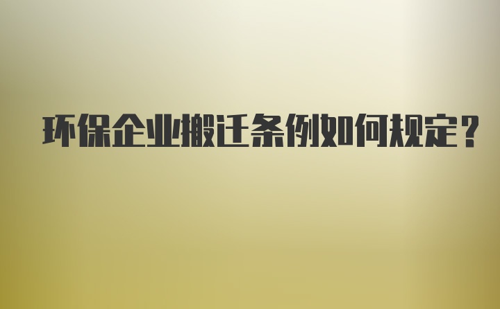 环保企业搬迁条例如何规定？