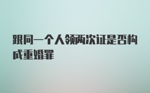 跟同一个人领两次证是否构成重婚罪