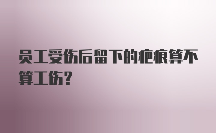 员工受伤后留下的疤痕算不算工伤？