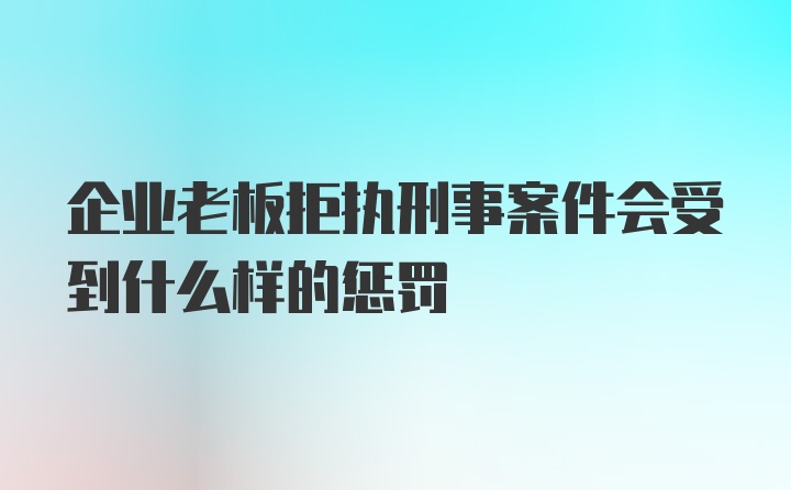 企业老板拒执刑事案件会受到什么样的惩罚