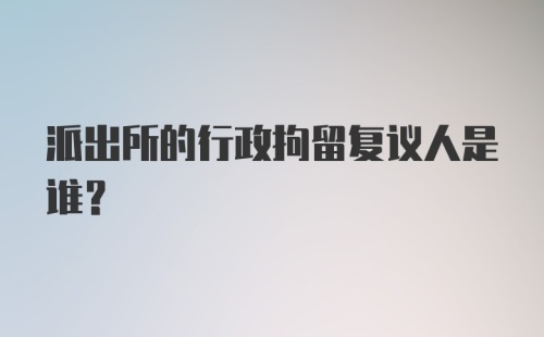 派出所的行政拘留复议人是谁？