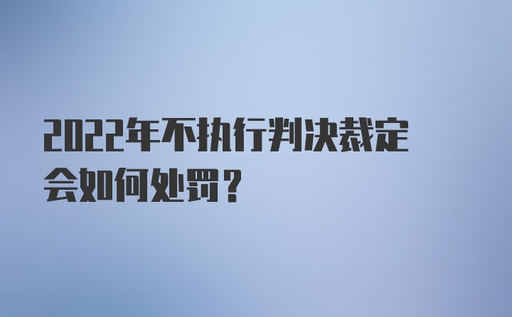 2022年不执行判决裁定会如何处罚？