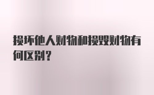 损坏他人财物和损毁财物有何区别？