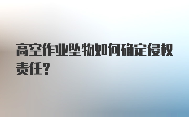 高空作业坠物如何确定侵权责任?