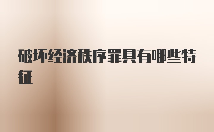 破坏经济秩序罪具有哪些特征