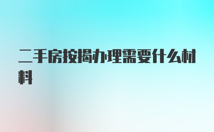 二手房按揭办理需要什么材料