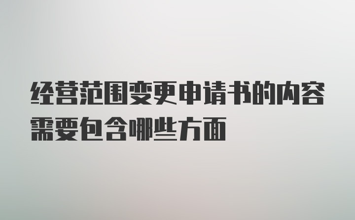 经营范围变更申请书的内容需要包含哪些方面