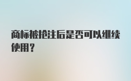 商标被抢注后是否可以继续使用？