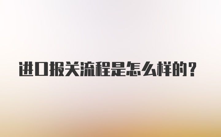 进口报关流程是怎么样的？