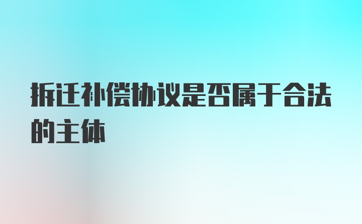 拆迁补偿协议是否属于合法的主体