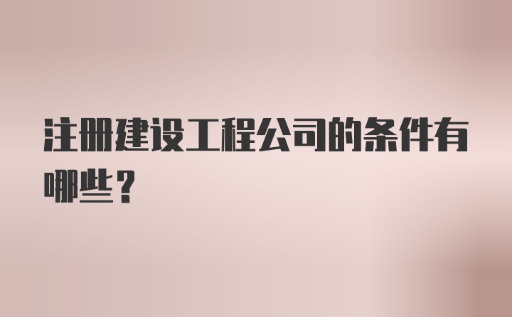 注册建设工程公司的条件有哪些？