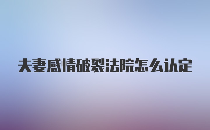 夫妻感情破裂法院怎么认定
