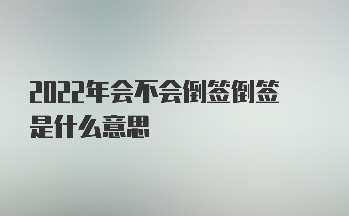 2022年会不会倒签倒签是什么意思