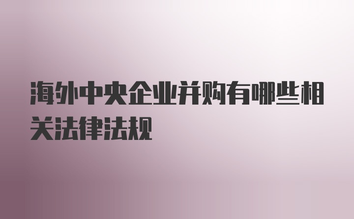 海外中央企业并购有哪些相关法律法规