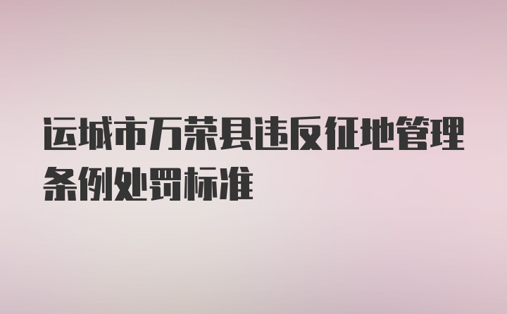 运城市万荣县违反征地管理条例处罚标准