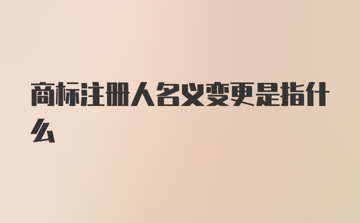 商标注册人名义变更是指什么