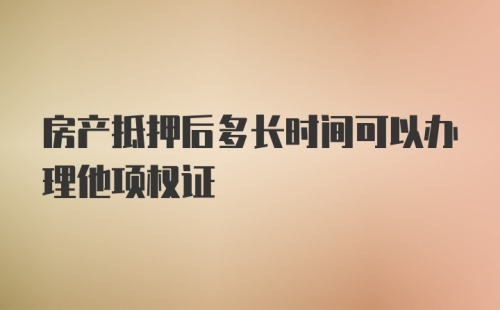 房产抵押后多长时间可以办理他项权证