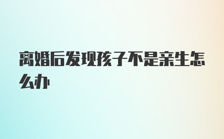 离婚后发现孩子不是亲生怎么办