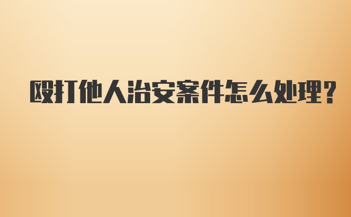 殴打他人治安案件怎么处理？