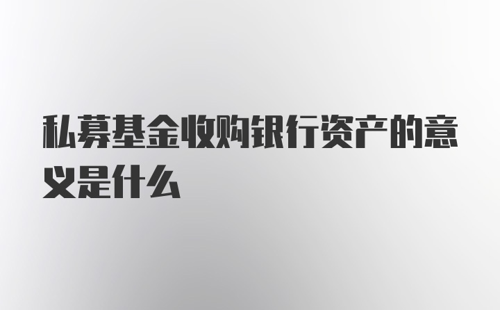 私募基金收购银行资产的意义是什么