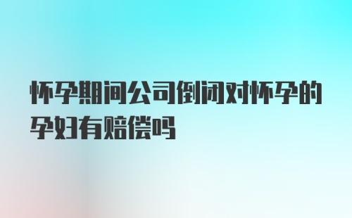 怀孕期间公司倒闭对怀孕的孕妇有赔偿吗