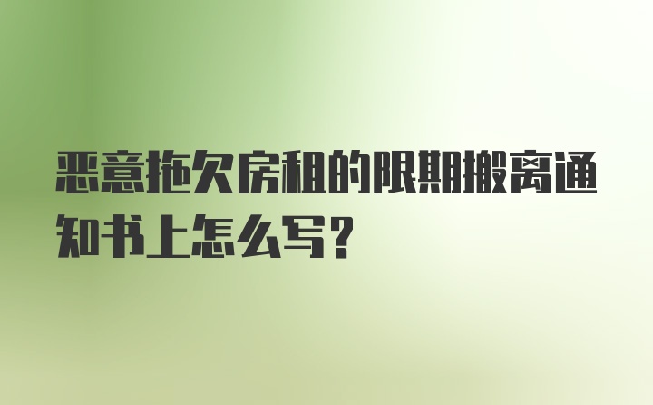 恶意拖欠房租的限期搬离通知书上怎么写？