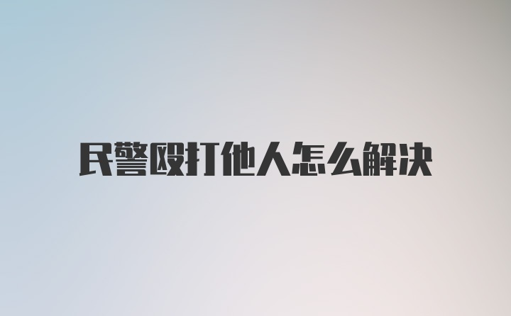 民警殴打他人怎么解决