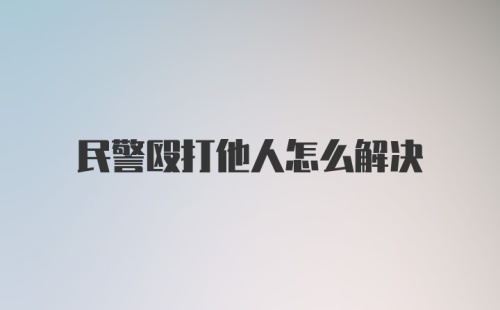 民警殴打他人怎么解决