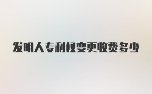 发明人专利权变更收费多少