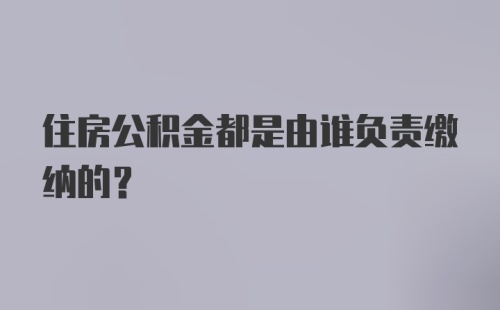 住房公积金都是由谁负责缴纳的?