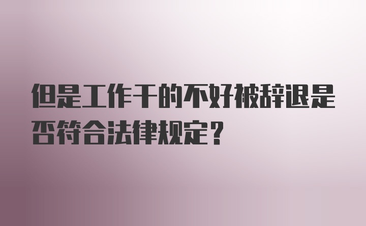 但是工作干的不好被辞退是否符合法律规定？