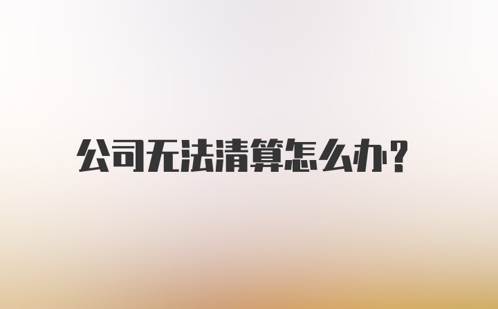 公司无法清算怎么办？