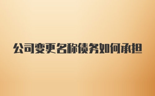 公司变更名称债务如何承担