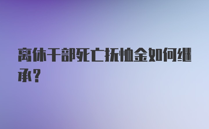 离休干部死亡抚恤金如何继承？