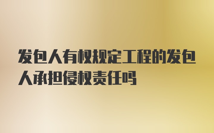 发包人有权规定工程的发包人承担侵权责任吗