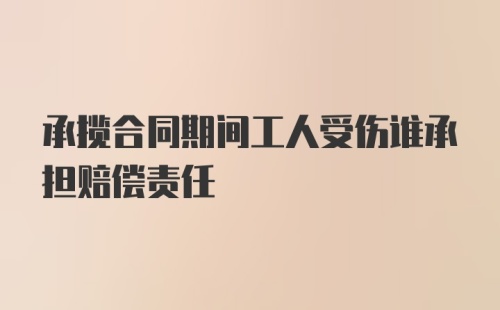 承揽合同期间工人受伤谁承担赔偿责任