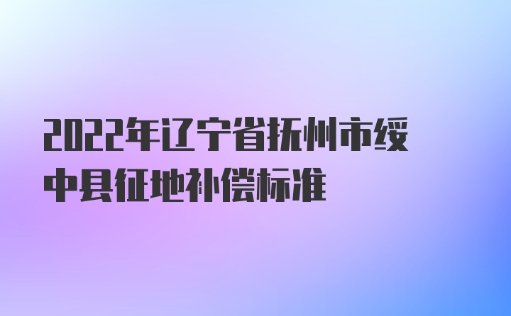 2022年辽宁省抚州市绥中县征地补偿标准