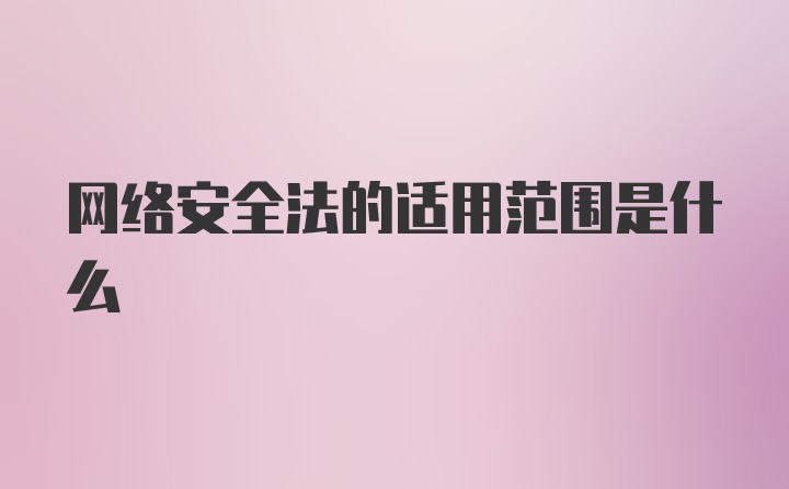 网络安全法的适用范围是什么