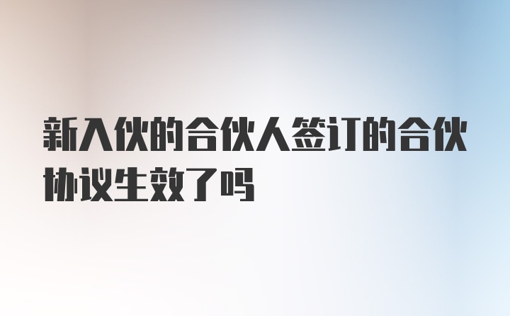 新入伙的合伙人签订的合伙协议生效了吗